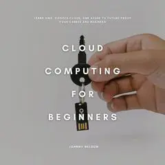 Cloud Computing for Beginners: Learn AWS, Google Cloud, and Azure to Future-Proof Your Career and Business Audibook, by Johnny Nelson