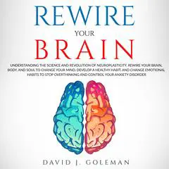 Rewire Your Brain: Understanding the Science and Revolution of Neuroplasticity. Rewire Your Brain, Body, and Soul to Change Your Mind, Develop a Healthy Habit, and Change Emotional Habits to Stop Overthinking and Control Your Anxiety Disorder. Audibook, by David J. Goleman