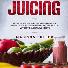Juicing: The Ultimate Juicing & Smoothie Guide for Weight Loss, Vibrant Energy & Better Health Without Grueling Workouts Audibook, by Madison Fuller