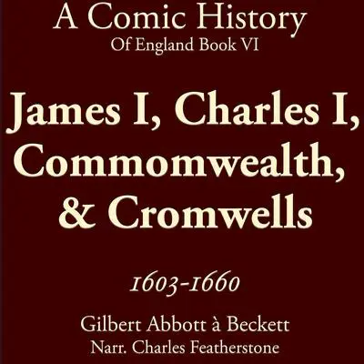 James I, Charles I, Commomwealth,  & Cromwells 1603-1660: Stuarts, Civil War, Scaffolds, Cromwell, and the Odd Beheading (A Comic History of England Bk6) Audibook, by Gilbert Abbott A'Beckett