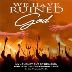 We Have Ruined God: My Journey Out of Religion and Into Unconditional Love Audibook, by Sheri Pallas