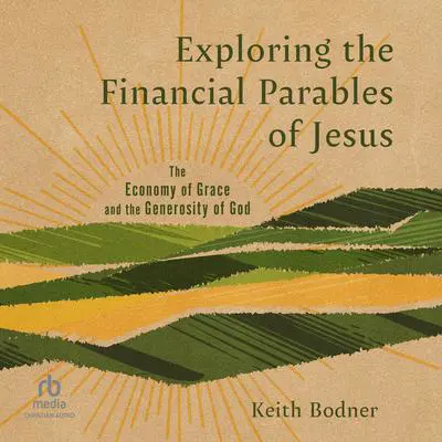 Exploring the Financial Parables of Jesus: The Economy of Grace and the Generosity of God Audibook, by Keith Bodner