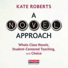 A Novel Approach: Whole-Class Novels, Student-Centered Teaching, and Choice Audibook, by Kate Roberts