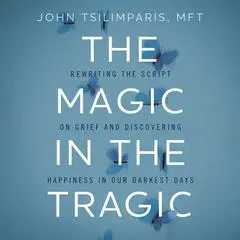 The Magic in the Tragic: Rewriting the Script on Grief and Discovering Happiness in Our Darkest Days - A New Approach to Resilience, Grieving, and Healing in the Midst of Tragedy or Trauma Audibook, by John Tsilimparis
