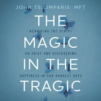 The Magic in the Tragic: Rewriting the Script on Grief and Discovering Happiness in Our Darkest Days - A New Approach to Resilience, Grieving, and Healing in the Midst of Tragedy or Trauma Audibook, by John Tsilimparis