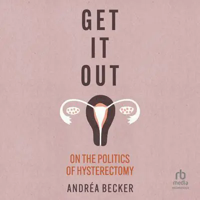 Get It Out: On the Politics of Hysterectomy Audibook, by Andréa Becker