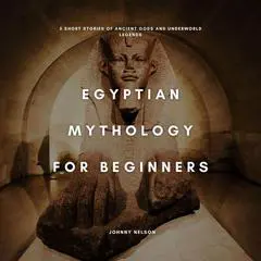 Egyptian Mythology for Beginners: 5 Short Stories of Ancient Gods and Underworld Legends Audibook, by Johnny Nelson
