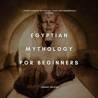 Egyptian Mythology for Beginners: 5 Short Stories of Ancient Gods and Underworld Legends Audibook, by Johnny Nelson