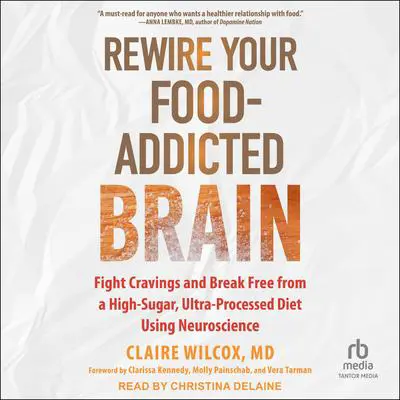 Rewire Your Food-Addicted Brain: Fight Cravings and Break Free from a High-Sugar, Ultra-Processed Diet Using Neuroscience Audibook, by Claire Wilcox