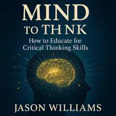 Mind To Think: How to Educate for Critical Thinking Skills Audibook, by Jason Williams