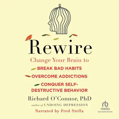 Rewire: Change Your Brain to Break Bad Habits, Overcome Addictions, Conquer Self-Destructive Behavior Audibook, by Richard O’Connor