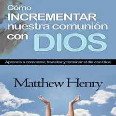 Cómo incrementar nuestra comunión con Dios: Aprende a comenzar, transitar y terminar el día con Dios Audibook, by Matthew Henry