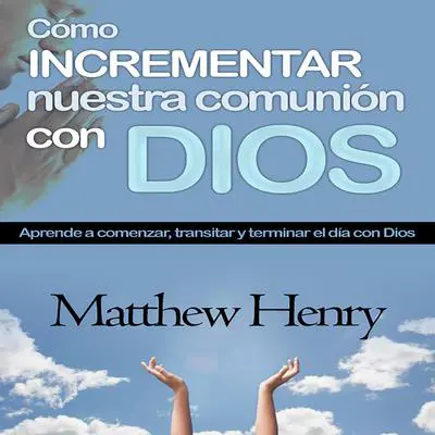 Cómo incrementar nuestra comunión con Dios: Aprende a comenzar, transitar y terminar el día con Dios Audibook, by Matthew Henry