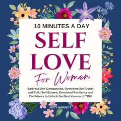 10 Minutes A Day Self-Love for Women: Embrace Self-Compassion, Overcome Self-Doubt and Build Self-Esteem, Emotional Resilience and Confidence to Unlock the Best Version of YOU! Audibook, by Kitty Barrett