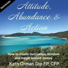 Attitude, Abundance and Action: How to Create Motivation, Mindset and Magic Around Money Audibook, by Kath Orman
