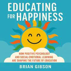 Educating for Happiness: How Positive Psychology and Social-Emotional Learning Are Shaping the Future of Education Audibook, by Brian Gibson