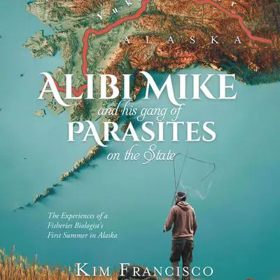 Alibi Mike and His Gang of Parasites on the State: The Experiences of a Fisheries Biologist's First Summer in Alaska Audibook, by Kim Francisco