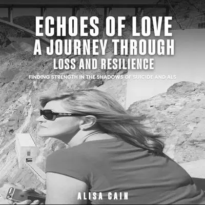Echoes of Love: A Journey Through Loss and Resilience: Finding Strength in the Shadows of Suicide and ALS Audibook, by Alisa Cain
