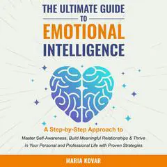 The Ultimate Guide to Emotional Intelligence: A Step-by-Step Approach to Master Self-Awareness, Build Meaningful Relationships & Thrive in Your Personal and Professional Life with Proven Strategies Audibook, by Maria Kovar