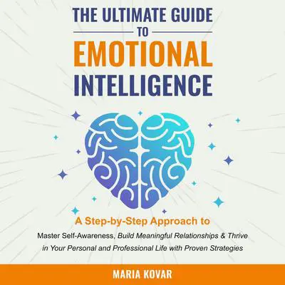 The Ultimate Guide to Emotional Intelligence: A Step-by-Step Approach to Master Self-Awareness, Build Meaningful Relationships & Thrive in Your Personal and Professional Life with Proven Strategies Audibook, by Maria Kovar